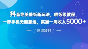 抖音绝美壁纸新玩法，喂饭级教程，一部手机无脑搬运，实操一周收入5000-KJ分享