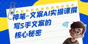 神笔-文案AI实战课,撰写S手文案的核心秘密-KJ分享