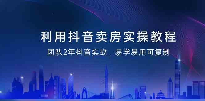 利用抖音-卖房实操教程,团队2年抖音实战,易学易用可复制(43节无水印)-KJ分享