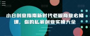 小白创业指南新时代老板商业必修课,你的私家创业实操大全-KJ分享