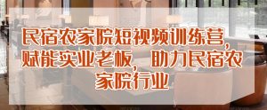 民宿农家院短视频训练营,赋能实业老板,助力民宿农家院行业-KJ分享