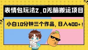 表情包玩法2.0无脑搬运项目,小白10分钟三个作品,日入400+!-KJ分享