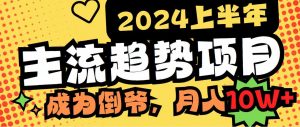 2024上半年主流趋势项目，打造中间商模式，成为倒爷，易上手，用心做，…-KJ分享