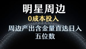 利用明星效应,0成本投入,周边产出含金量直达日入五位数-KJ分享