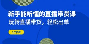 新手能听懂的直播带货课：玩转直播带货，轻松出单（19节课）-KJ分享