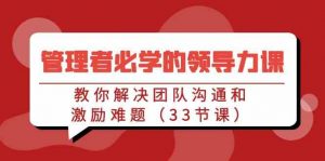 管理者必学的领导力课：教你解决团队沟通和激励难题（33节课）-KJ分享