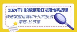 2024千川投放前沿打法落地实战课，快速掌握运营和千川的投流策略-19节课-KJ分享