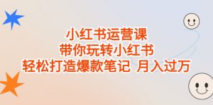 小红书运营课，带你玩转小红书，轻松打造爆款笔记 月入过万-KJ分享