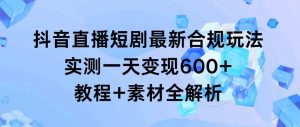 抖音直播短剧最新合规玩法,实测一天变现600+,教程+素材全解析-KJ分享