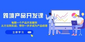 跨境产品-开发课,每期一个产品开发案例,从方法到实战,带你成为产品经理-KJ分享