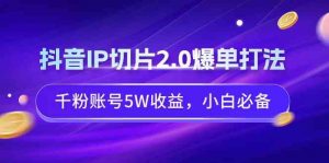抖音IP切片2.0爆单打法,千粉账号5W收益,小白必备-KJ分享