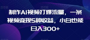 制作AI视频打爆流量，一条视频变现5种收益，小白也能日入300+【揭秘】-KJ分享