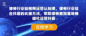 律师行业短视频运营认知课,律师行业结合抖音的实操方法,帮助律师更加落地精细化运营抖音-KJ分享