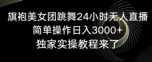 旗袍美女团跳舞24小时无人直播，简单操作日入3000+，独家实操教程来了【揭秘】-KJ分享