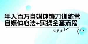 年入百万自媒体镰刀训练营：自媒体心法+实操全套流程（31节课）-KJ分享