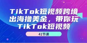 TikTok短视频跨境出海撸美金,带你玩TikTok短视频(41节课)-KJ分享