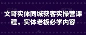 文哥实体同城获客实操营课程，实体老板必学内容-KJ分享