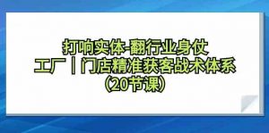 打响实体-翻行业身仗,工厂|门店精准获客战术体系(20节课)-KJ分享