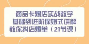商品卡爆店实战教学,基础到进阶保姆式讲解教你抖店爆单(21节课)-KJ分享