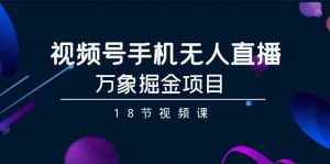 视频号手机无人直播-万象掘金项目（18节视频课）-KJ分享