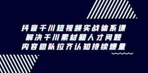 抖音千川短视频实战体系课，解决干川素材和人才问题，内容团队拉齐认知…-KJ分享
