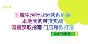 同城生活行业运营系列课:本地团购带货实战,流量获取指南 门店爆款打造-KJ分享