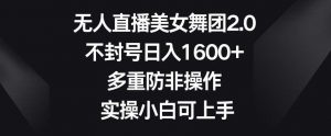 无人直播美女舞团2.0，不封号日入1600+，多重防非操作，实操小白可上手【揭秘】-KJ分享