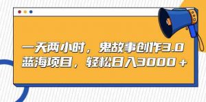 一天两小时,鬼故事创作3.0,蓝海项目,轻松日入3000+-KJ分享