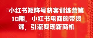小红书矩阵号获客训练营第10期，小红书电商的带货课，引流变现新商机-KJ分享