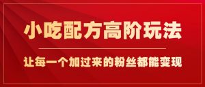 小吃配方高阶玩法，每个加过来的粉丝都能变现，一部手机轻松月入1w+-KJ分享