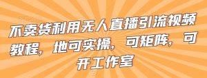 不卖货利用无人直播引流视频教程,地可实操,可矩阵,可开工作室【揭秘】-KJ分享