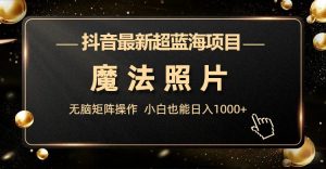 抖音最新超蓝海项目，魔法照片，无脑矩阵操作，小白也能日入1000+-KJ分享