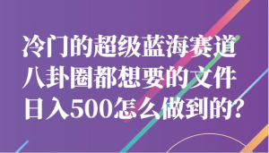 冷门的超级蓝海赛道,八卦圈都想要的文件,一天轻松日入500怎么做到的?-KJ分享