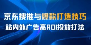 某收费培训56期7月课,京东搜推与爆款打造技巧,站内外广告高ROI投放打法-KJ分享
