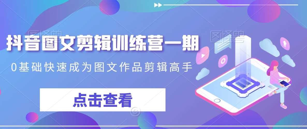 抖音图文剪辑训练营一期,0基础快速成为图文作品剪辑高手-KJ分享