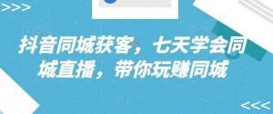 抖音同城获客,七天学会同城直播,带你玩赚同城-KJ分享