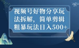 视频号好物分享玩法拆解,简单剪辑粗暴玩法日入500+-KJ分享