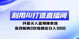 利用AI打造直播间，抖音无人蓝海搜索流，高效矩阵0封号稳定日入3000-KJ分享