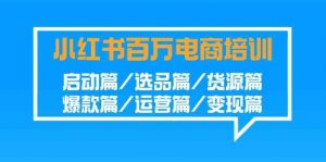 小红书-百万电商培训班:启动篇/选品篇/货源篇/爆款篇/运营篇/变现篇-KJ分享