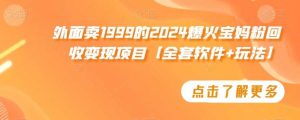 外面卖1999的2024爆火宝妈粉回收变现项目【全套软件+玩法】【揭秘】-KJ分享