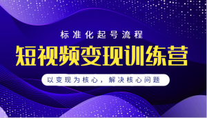 短视频变现训练营,标准化起号流程,以变现为核心,解决核心问题-KJ分享