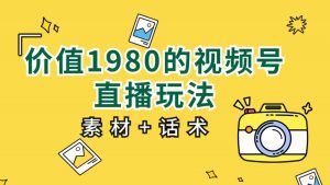 价值1980的视频号直播玩法,小白也可以直接上手操作(素材+话术)-KJ分享
