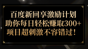 百度新回享激励计划，助你每日轻松赚取300+，项目超刺激不容错过！-KJ分享