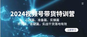 2024视频号带货特训营：心理篇、准备篇、实操篇、补充篇、答疑篇，实战…-KJ分享