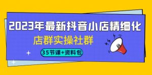 2023年最新抖音小店精细化-店群实操社群(35节课+资料包)-KJ分享