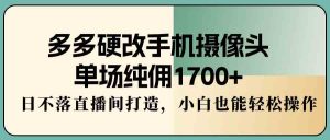 多多硬改手机摄像头,单场纯佣1700+,日不落直播间打造,小白也能轻松操作-KJ分享