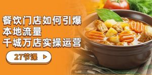 餐饮门店-如何引爆本地流量，千城万店实操运营（27节视频课）-KJ分享
