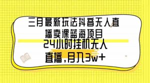 三月最新玩法抖音无人直播卖课蓝海项目，24小时无人直播，月入3w+-KJ分享