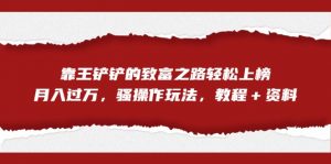 全网首发，靠王铲铲的致富之路轻松上榜，月入过万，骚操作玩法，教程＋资料-KJ分享