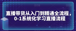 直播带货从入门到精通全流程,0-1系统化学习直播流程-KJ分享